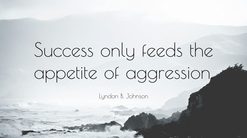 Lyndon B. Johnson Quote: “Success only feeds the appetite of aggression.”