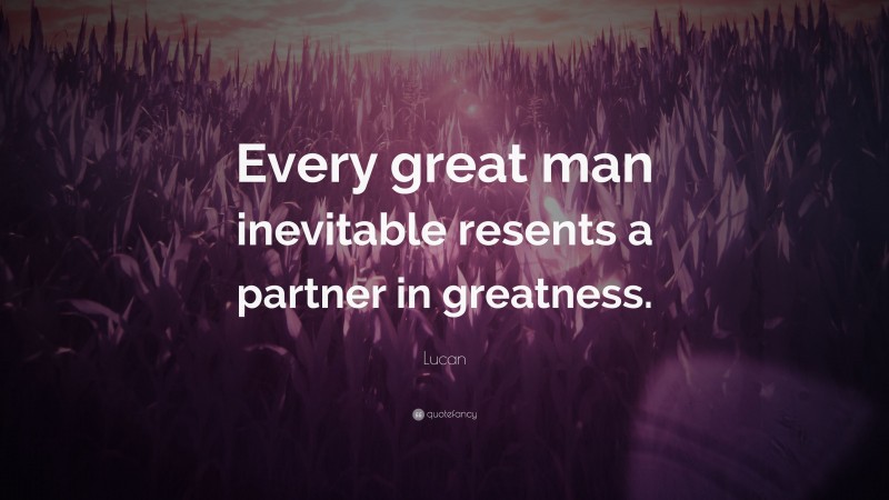 Lucan Quote: “Every great man inevitable resents a partner in greatness.”