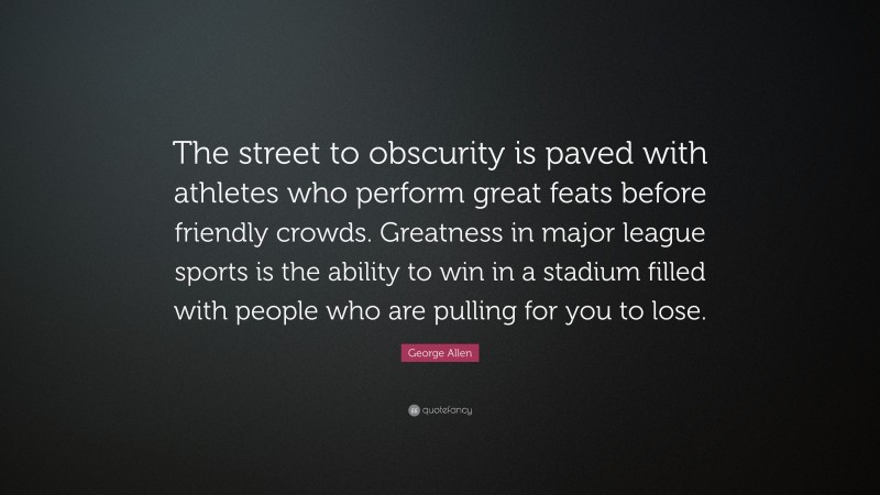 George Allen Quote: “The street to obscurity is paved with athletes who perform great feats before friendly crowds. Greatness in major league sports is the ability to win in a stadium filled with people who are pulling for you to lose.”