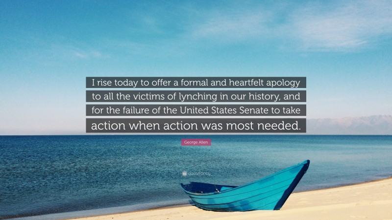 George Allen Quote: “I rise today to offer a formal and heartfelt apology to all the victims of lynching in our history, and for the failure of the United States Senate to take action when action was most needed.”