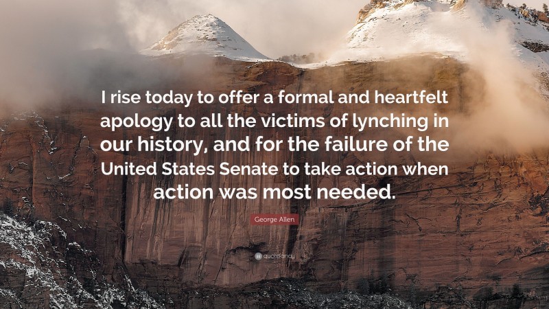 George Allen Quote: “I rise today to offer a formal and heartfelt apology to all the victims of lynching in our history, and for the failure of the United States Senate to take action when action was most needed.”
