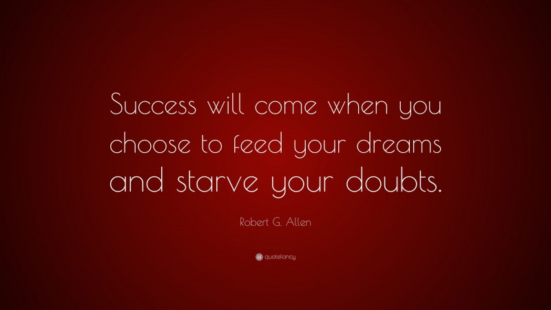 Robert G. Allen Quote: “Success will come when you choose to feed your dreams and starve your doubts.”