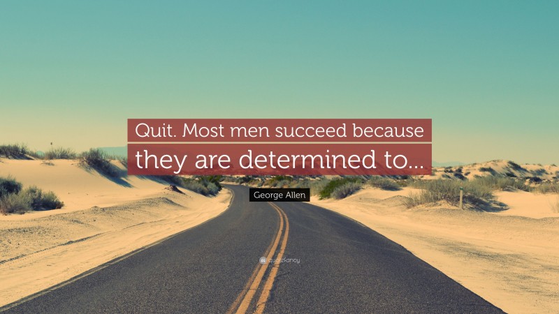 George Allen Quote: “Quit. Most men succeed because they are determined to...”