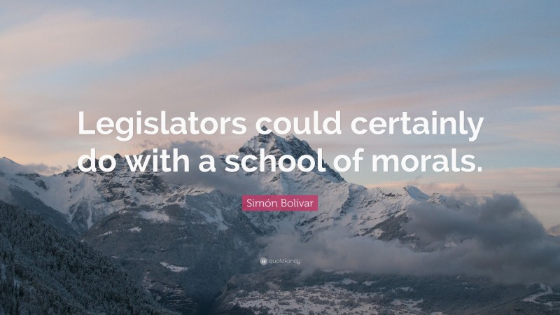 Simón Bolívar Quote: “Legislators could certainly do with a school of morals.”