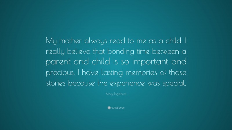Mary Engelbreit Quote: “My mother always read to me as a child. I really believe that bonding time between a parent and child is so important and precious. I have lasting memories of those stories because the experience was special.”