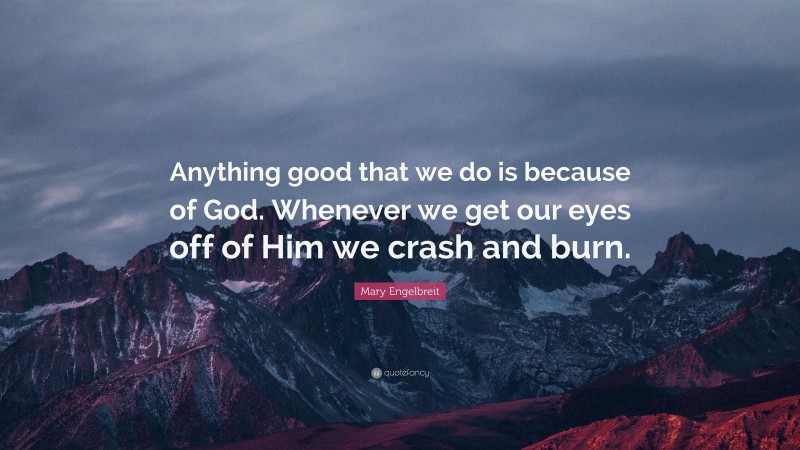 Mary Engelbreit Quote: “Anything good that we do is because of God. Whenever we get our eyes off of Him we crash and burn.”