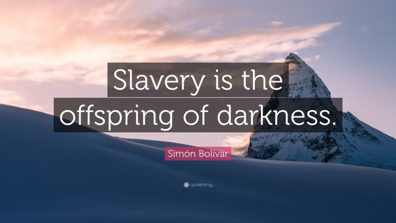 Simón Bolívar Quote: “Slavery is the offspring of darkness.”