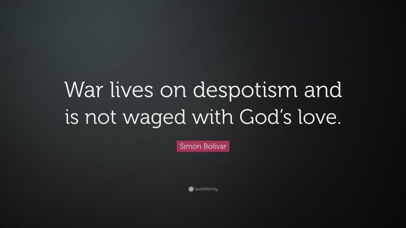 Simón Bolívar Quote: “War lives on despotism and is not waged with God’s love.”