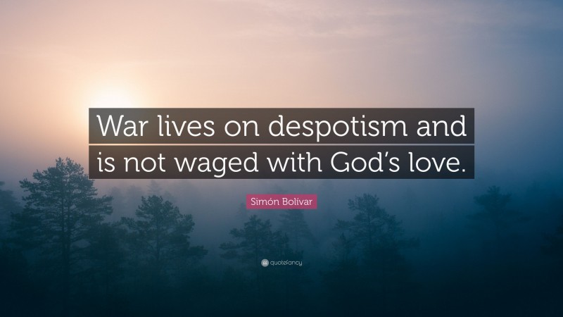 Simón Bolívar Quote: “War lives on despotism and is not waged with God’s love.”