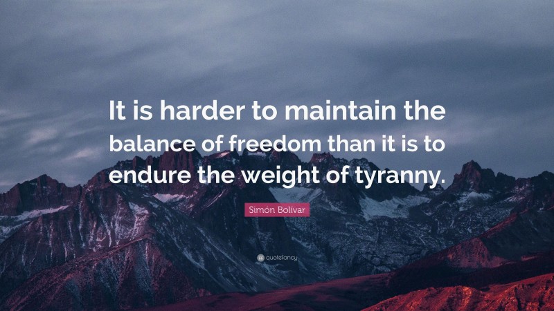 Simón Bolívar Quote: “It is harder to maintain the balance of freedom than it is to endure the weight of tyranny.”