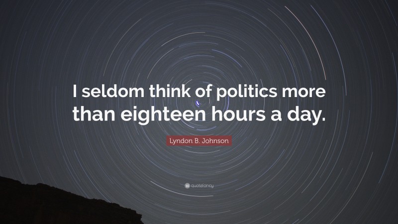 Lyndon B. Johnson Quote: “I seldom think of politics more than eighteen hours a day.”