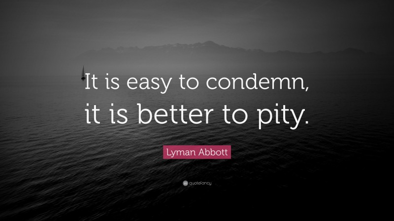 Lyman Abbott Quote: “It is easy to condemn, it is better to pity.”