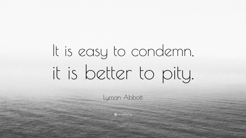 Lyman Abbott Quote: “It is easy to condemn, it is better to pity.”