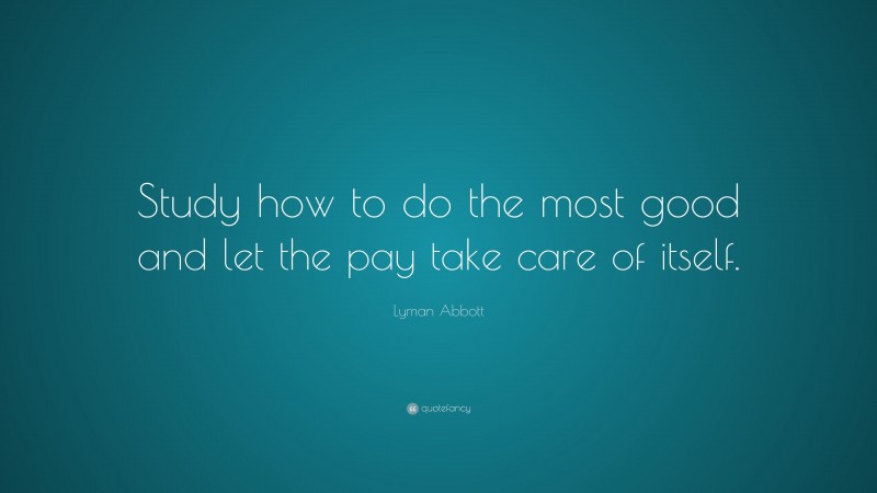 Lyman Abbott Quote: “Study how to do the most good and let the pay take care of itself.”