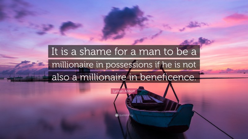 Lyman Abbott Quote: “It is a shame for a man to be a millionaire in possessions if he is not also a millionaire in beneficence.”