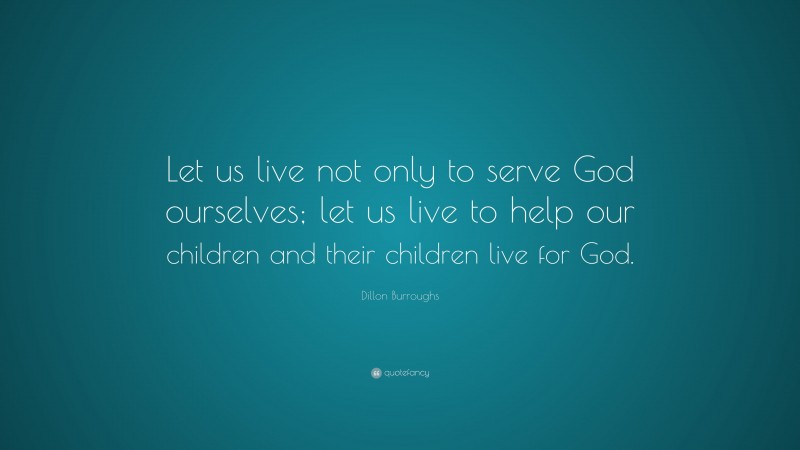 Dillon Burroughs Quote: “Let us live not only to serve God ourselves; let us live to help our children and their children live for God.”