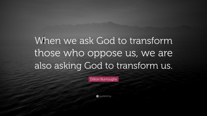 Dillon Burroughs Quote: “When we ask God to transform those who oppose us, we are also asking God to transform us.”