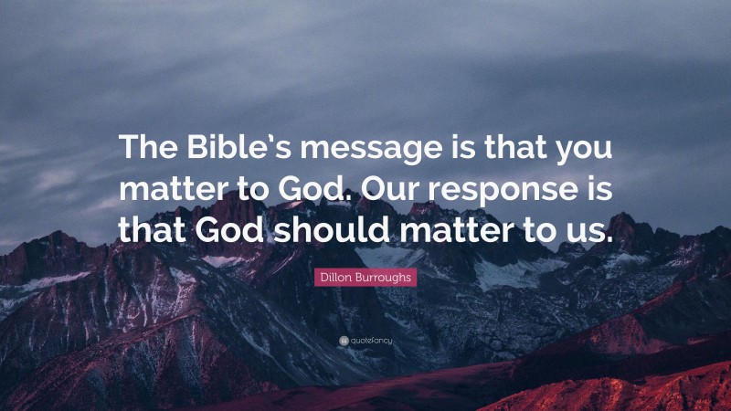 Dillon Burroughs Quote: “The Bible’s message is that you matter to God. Our response is that God should matter to us.”