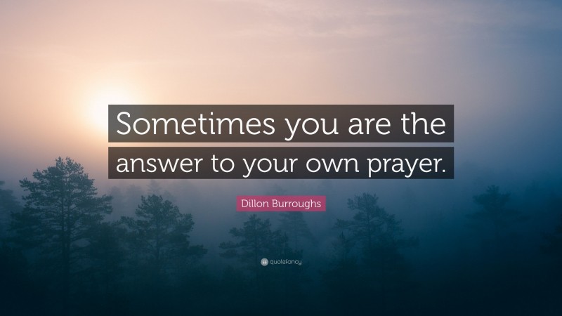 Dillon Burroughs Quote: “Sometimes you are the answer to your own prayer.”