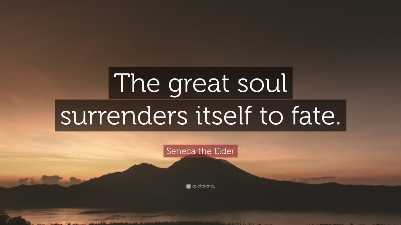 Seneca the Elder Quote: “The great soul surrenders itself to fate.”