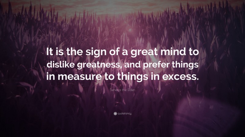 Seneca the Elder Quote: “It is the sign of a great mind to dislike greatness, and prefer things in measure to things in excess.”