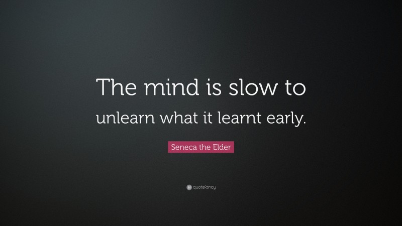 Seneca the Elder Quote: “The mind is slow to unlearn what it learnt early.”