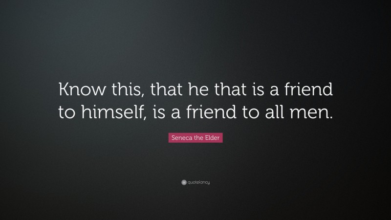 Seneca the Elder Quote: “Know this, that he that is a friend to himself, is a friend to all men.”
