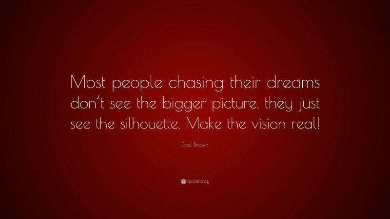 Joel Brown Quote: “Most people chasing their dreams don’t see the bigger picture, they just see the silhouette. Make the vision real!”