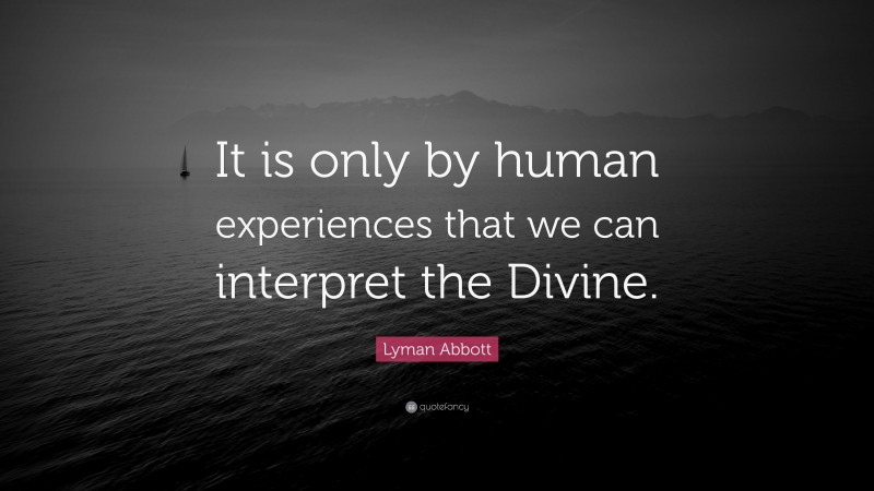 Lyman Abbott Quote: “It is only by human experiences that we can interpret the Divine.”