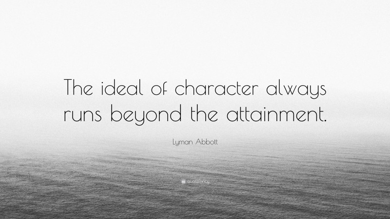 Lyman Abbott Quote: “The ideal of character always runs beyond the attainment.”