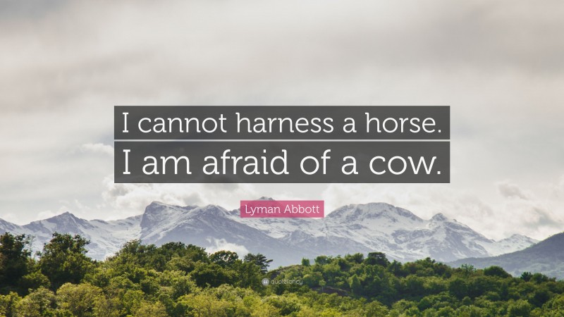 Lyman Abbott Quote: “I cannot harness a horse. I am afraid of a cow.”