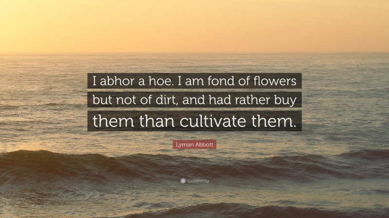 Lyman Abbott Quote: “I abhor a hoe. I am fond of flowers but not of dirt, and had rather buy them than cultivate them.”