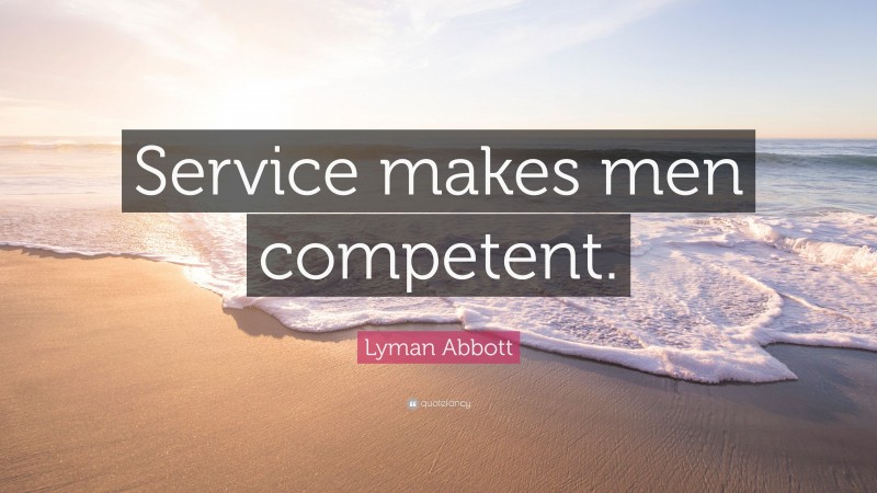 Lyman Abbott Quote: “Service makes men competent.”