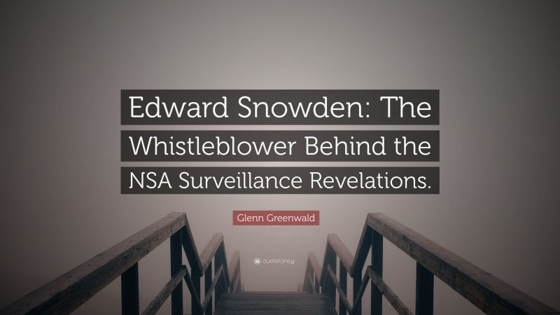Glenn Greenwald Quote: “Edward Snowden: The Whistleblower Behind the NSA Surveillance Revelations.”