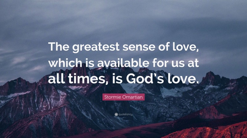 Stormie Omartian Quote: “The greatest sense of love, which is available for us at all times, is God’s love.”