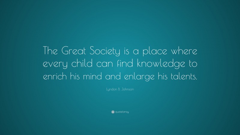 Lyndon B. Johnson Quote: “The Great Society is a place where every child can find knowledge to enrich his mind and enlarge his talents.”