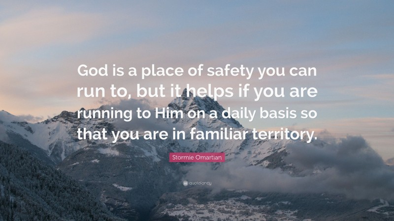 Stormie Omartian Quote: “God is a place of safety you can run to, but it helps if you are running to Him on a daily basis so that you are in familiar territory.”