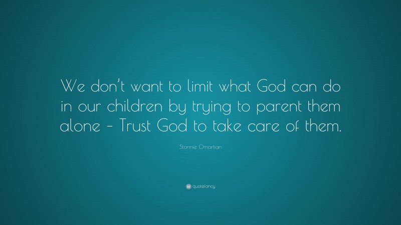 Stormie Omartian Quote: “We don’t want to limit what God can do in our children by trying to parent them alone – Trust God to take care of them.”