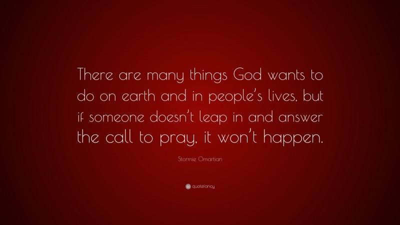 Stormie Omartian Quote: “There are many things God wants to do on earth and in people’s lives, but if someone doesn’t leap in and answer the call to pray, it won’t happen.”