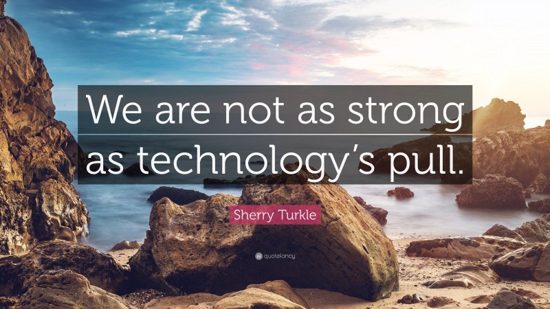 Sherry Turkle Quote: “We are not as strong as technology’s pull.”