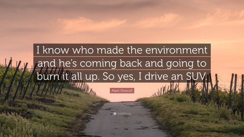 Mark Driscoll Quote: “I know who made the environment and he’s coming back and going to burn it all up. So yes, I drive an SUV.”