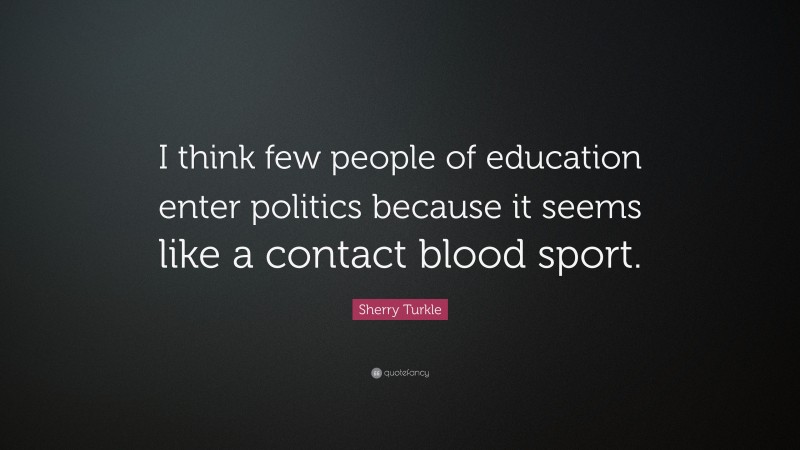 Sherry Turkle Quote: “I think few people of education enter politics because it seems like a contact blood sport.”