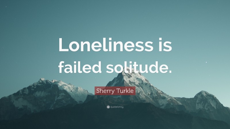 Sherry Turkle Quote: “Loneliness is failed solitude.”