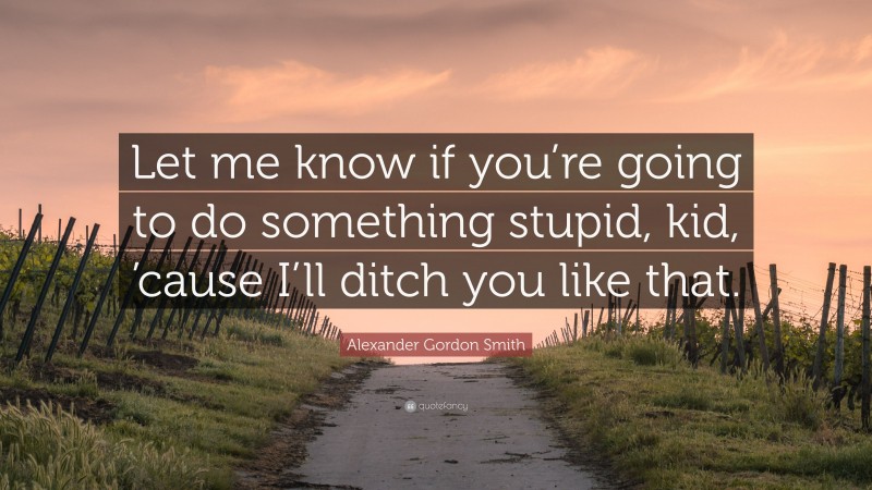 Alexander Gordon Smith Quote: “Let me know if you’re going to do something stupid, kid, ’cause I’ll ditch you like that.”