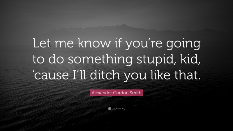 Alexander Gordon Smith Quote: “Let me know if you’re going to do something stupid, kid, ’cause I’ll ditch you like that.”