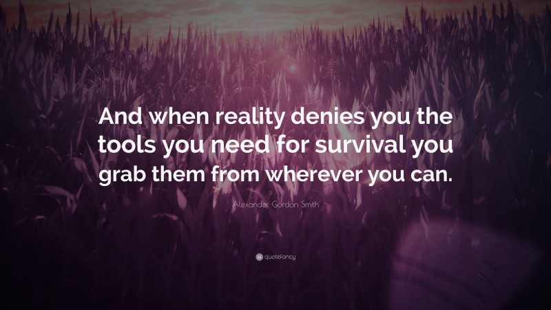 Alexander Gordon Smith Quote: “And when reality denies you the tools you need for survival you grab them from wherever you can.”