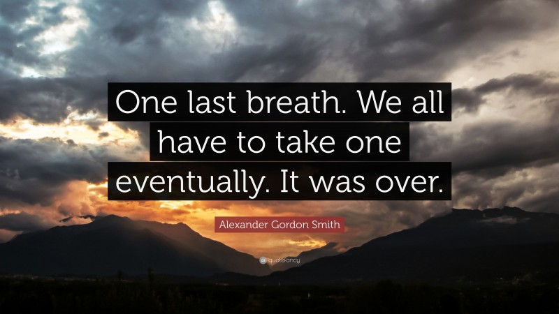 Alexander Gordon Smith Quote: “One last breath. We all have to take one eventually. It was over.”