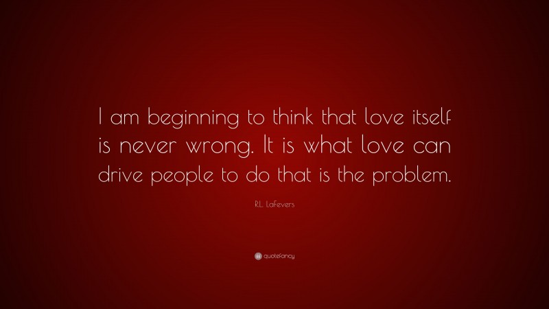 R.L. LaFevers Quote: “I am beginning to think that love itself is never wrong. It is what love can drive people to do that is the problem.”