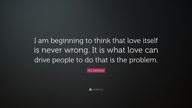 R.L. LaFevers Quote: “I am beginning to think that love itself is never wrong. It is what love can drive people to do that is the problem.”