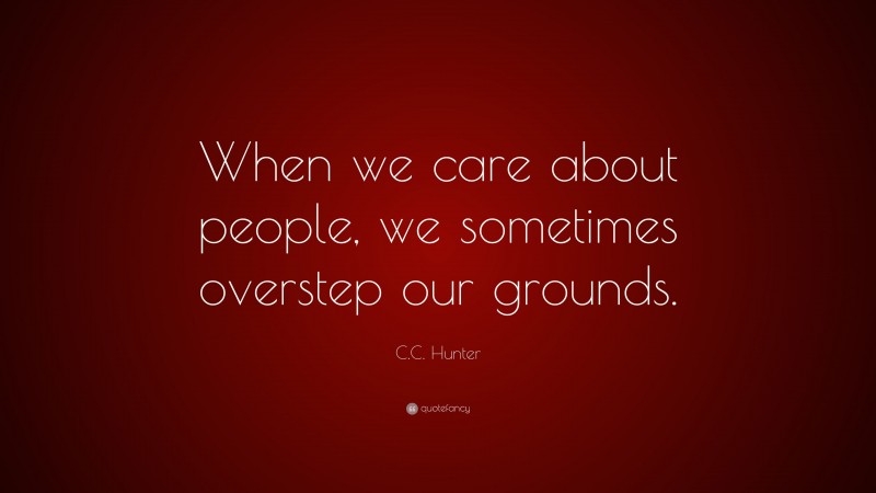 C.C. Hunter Quote: “When we care about people, we sometimes overstep our grounds.”